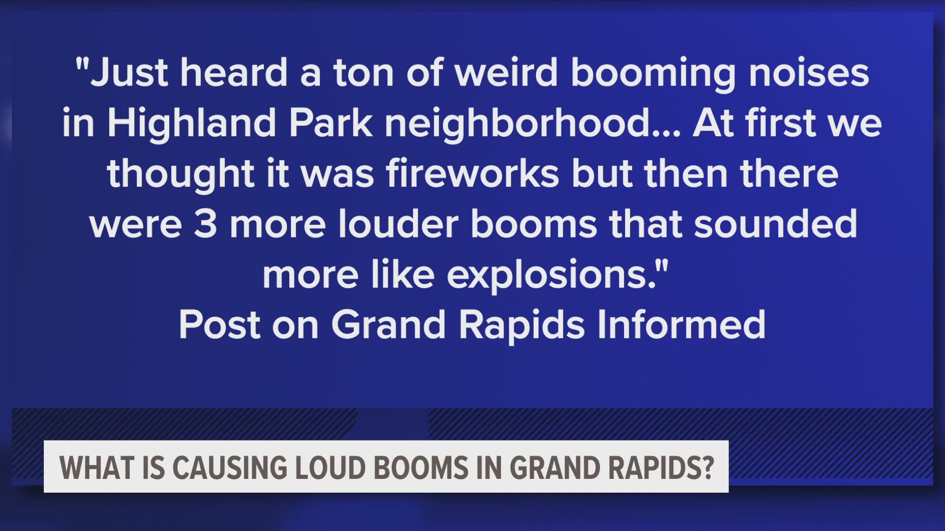 Dozens of people in West Michigan are trying to figure out what caused loud booming sounds in Grand Rapids early Tuesday and Wednesday morning.